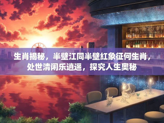 生肖揭秘，半壁江同半壁红象征何生肖，处世清闲乐逍遥，探究人生奥秘