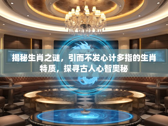 揭秘生肖之谜，引而不发心计多指的生肖特质，探寻古人心智奥秘