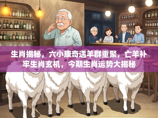 生肖揭秘，六小康奇遇羊群重聚，亡羊补牢生肖玄机，今期生肖运势大揭秘