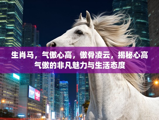 生肖马，气傲心高，傲骨凌云，揭秘心高气傲的非凡魅力与生活态度