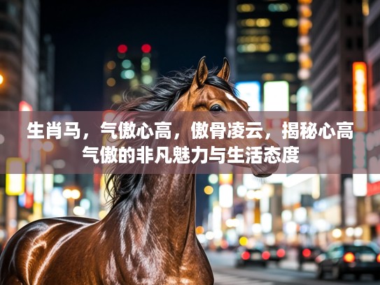 生肖马，气傲心高，傲骨凌云，揭秘心高气傲的非凡魅力与生活态度