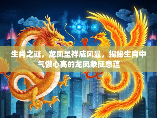 生肖之谜,龙凤呈祥威风显,揭秘生肖中气傲心高的龙凤象征意蕴 生肖之谜,龙凤呈祥威风显,揭秘生肖中气傲心高的龙凤象征意蕴