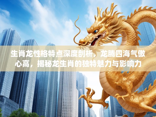 生肖龙性格特点深度剖析，龙腾四海气傲心高，揭秘龙生肖的独特魅力与影响力