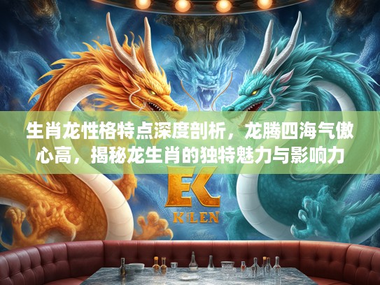 生肖龙性格特点深度剖析，龙腾四海气傲心高，揭秘龙生肖的独特魅力与影响力
