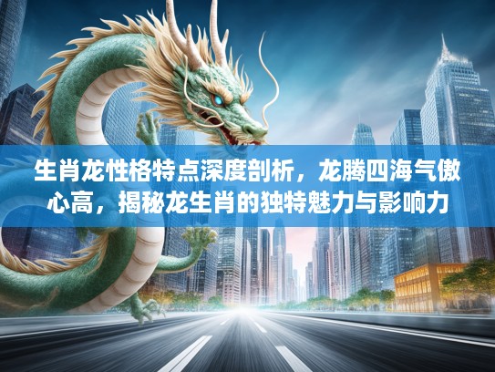 生肖龙性格特点深度剖析，龙腾四海气傲心高，揭秘龙生肖的独特魅力与影响力