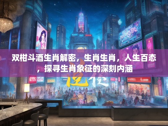 双柑斗酒生肖解密，生肖生肖，人生百态，探寻生肖象征的深刻内涵