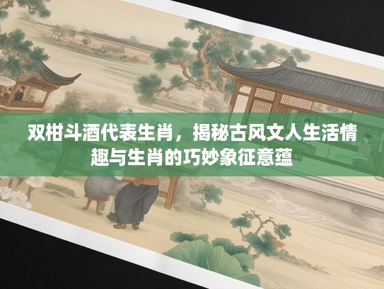 双柑斗酒代表生肖,揭秘古风文人生活情趣与生肖的巧妙象征意蕴 双柑斗酒代表生肖,揭秘古风文人生活情趣与生肖的巧妙象征意蕴