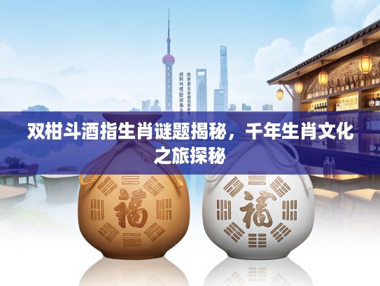 双柑斗酒指生肖谜题揭秘，千年生肖文化之旅探秘