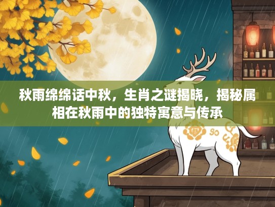 秋雨绵绵话中秋，生肖之谜揭晓，揭秘属相在秋雨中的独特寓意与传承