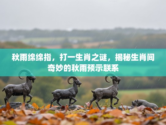 秋雨绵绵指，打一生肖之谜，揭秘生肖间奇妙的秋雨预示联系