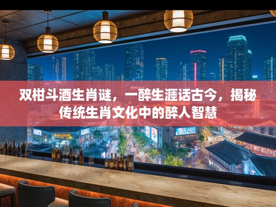 双柑斗酒生肖谜，一醉生涯话古今，揭秘传统生肖文化中的醉人智慧