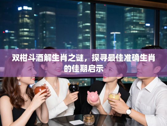 双柑斗酒解生肖之谜，探寻最佳准确生肖的佳期启示