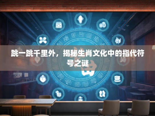 跳一跳千里外，揭秘生肖文化中的指代符号之谜