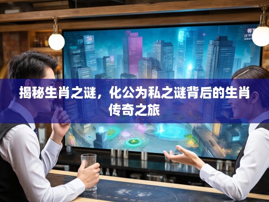 揭秘生肖之谜,化公为私之谜背后的生肖传奇之旅 揭秘生肖之谜,化公为私之谜背后的生肖传奇之旅