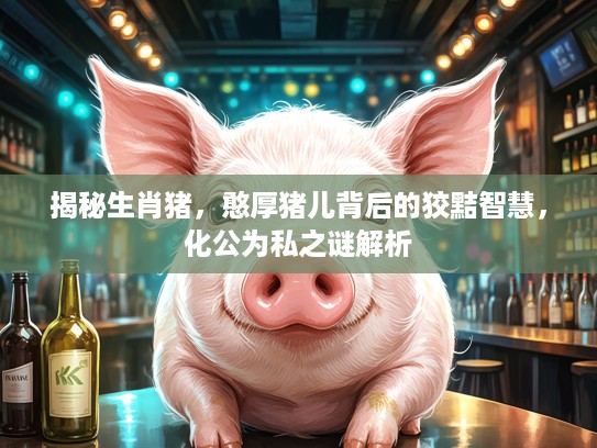 揭秘生肖猪，憨厚猪儿背后的狡黠智慧，化公为私之谜解析