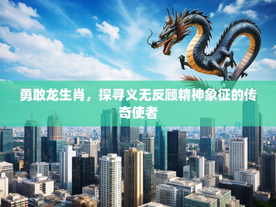 勇敢龙生肖，探寻义无反顾精神象征的传奇使者