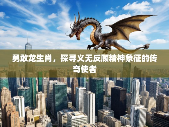 勇敢龙生肖，探寻义无反顾精神象征的传奇使者