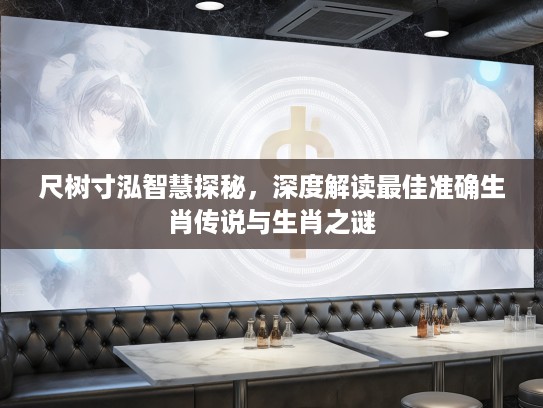 尺树寸泓智慧探秘,深度解读最佳准确生肖传说与生肖之谜 尺树寸泓智慧探秘,深度解读最佳准确生肖传说与生肖之谜