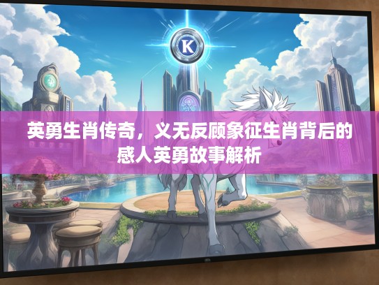 英勇生肖传奇,义无反顾象征生肖背后的感人英勇故事解析 英勇生肖传奇,义无反顾象征生肖背后的感人英勇故事解析