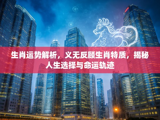 生肖运势解析，义无反顾生肖特质，揭秘人生选择与命运轨迹