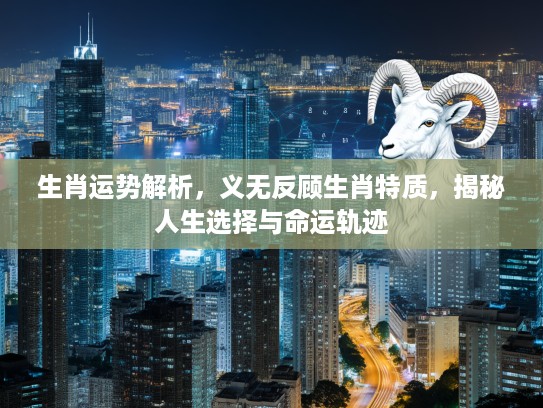 生肖运势解析，义无反顾生肖特质，揭秘人生选择与命运轨迹