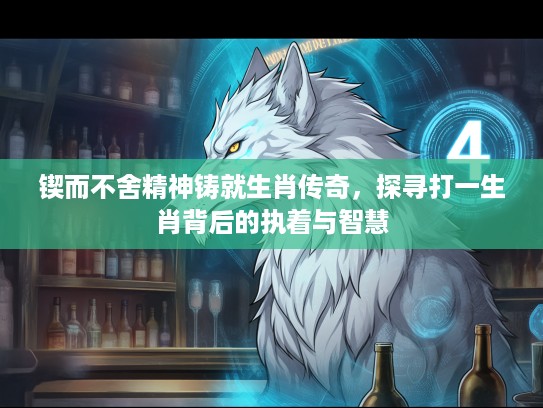 锲而不舍精神铸就生肖传奇,探寻打一生肖背后的执着与智慧 锲而不舍精神铸就生肖传奇,探寻打一生肖背后的执着与智慧