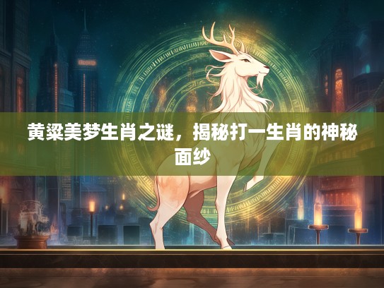黄粱美梦生肖之谜，揭秘打一生肖的神秘面纱