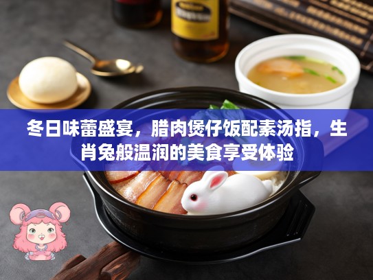 冬日味蕾盛宴,腊肉煲仔饭配素汤指,生肖兔般温润的美食享受体验 冬日味蕾盛宴,腊肉煲仔饭配素汤指,生肖兔般温润的美食享受体验
