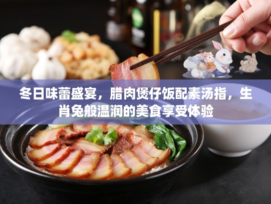 冬日味蕾盛宴,腊肉煲仔饭配素汤指,生肖兔般温润的美食享受体验 冬日味蕾盛宴,腊肉煲仔饭配素汤指,生肖兔般温润的美食享受体验