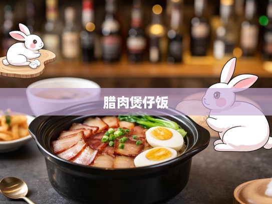 冬日味蕾盛宴,腊肉煲仔饭配素汤指,生肖兔般温润的美食享受体验 冬日味蕾盛宴,腊肉煲仔饭配素汤指,生肖兔般温润的美食享受体验