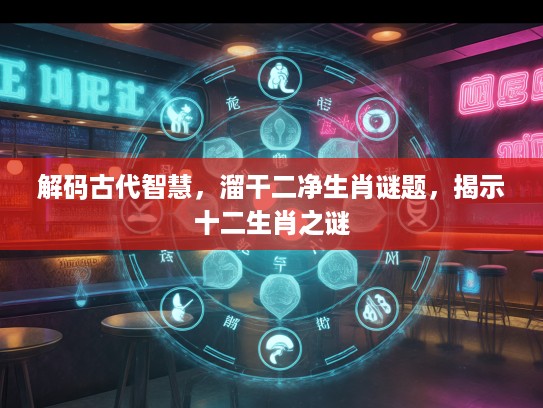 解码古代智慧，溜干二净生肖谜题，揭示十二生肖之谜