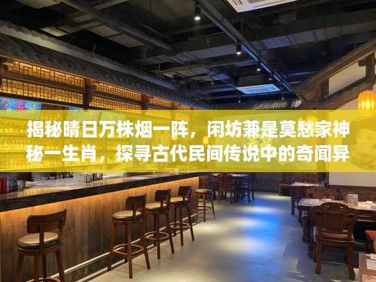 揭秘晴日万株烟一阵，闲坊兼是莫愁家神秘一生肖，探寻古代民间传说中的奇闻异事