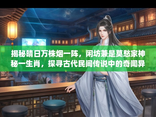 揭秘晴日万株烟一阵，闲坊兼是莫愁家神秘一生肖，探寻古代民间传说中的奇闻异事