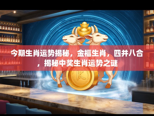 今期生肖运势揭秘，金福生肖，四并八合，揭秘中奖生肖运势之谜