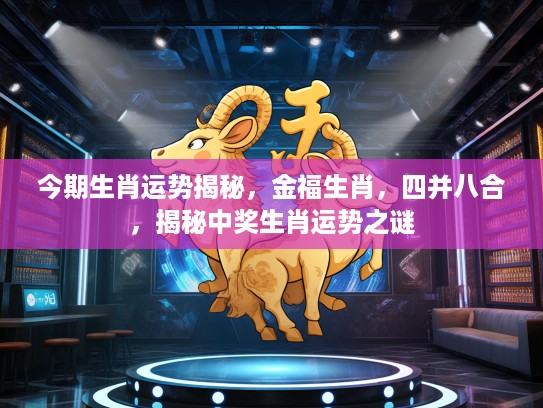 今期生肖运势揭秘，金福生肖，四并八合，揭秘中奖生肖运势之谜