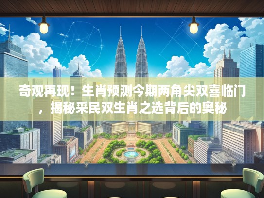 奇观再现！生肖预测今期两角尖双喜临门，揭秘采民双生肖之选背后的奥秘
