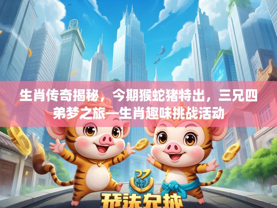 生肖传奇揭秘，今期猴蛇猪特出，三兄四弟梦之旅—生肖趣味挑战活动