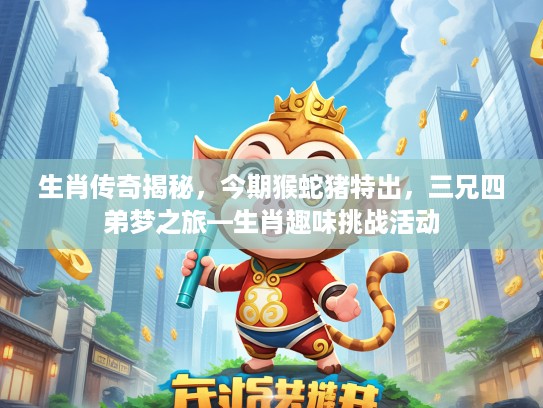 生肖传奇揭秘，今期猴蛇猪特出，三兄四弟梦之旅—生肖趣味挑战活动
