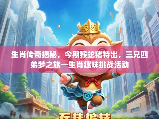 生肖传奇揭秘，今期猴蛇猪特出，三兄四弟梦之旅—生肖趣味挑战活动