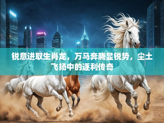 锐意进取生肖龙，万马奔腾显锐势，尘土飞扬中的逐利传奇