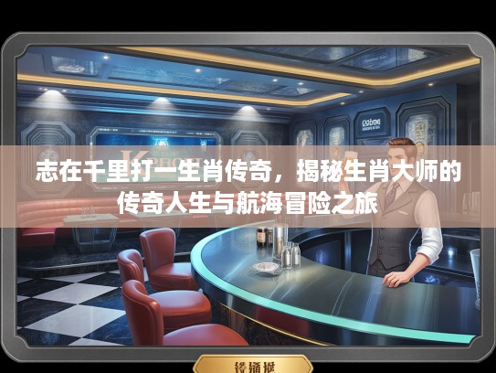 志在千里打一生肖传奇，揭秘生肖大师的传奇人生与航海冒险之旅