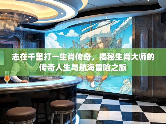 志在千里打一生肖传奇，揭秘生肖大师的传奇人生与航海冒险之旅