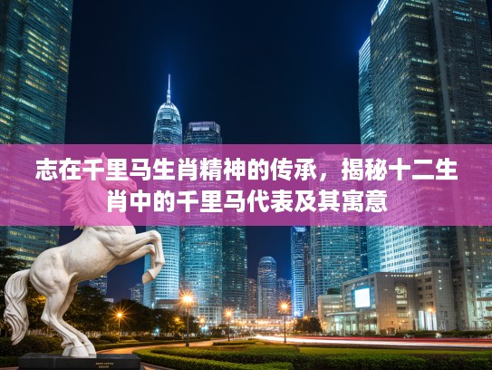 志在千里马生肖精神的传承，揭秘十二生肖中的千里马代表及其寓意