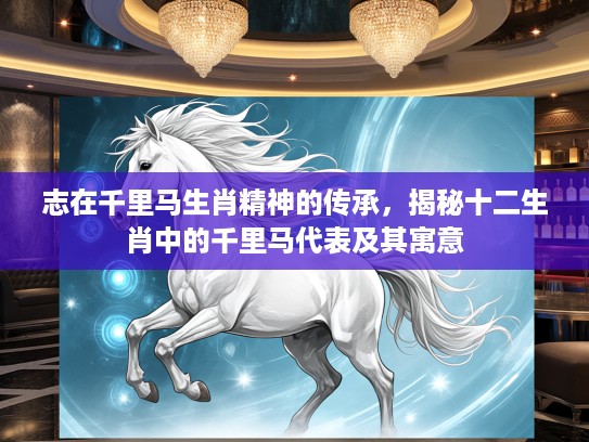 志在千里马生肖精神的传承，揭秘十二生肖中的千里马代表及其寓意