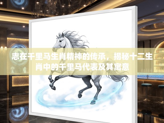 志在千里马生肖精神的传承，揭秘十二生肖中的千里马代表及其寓意