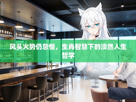风头火势仍怠慢，生肖智慧下的淡然人生哲学