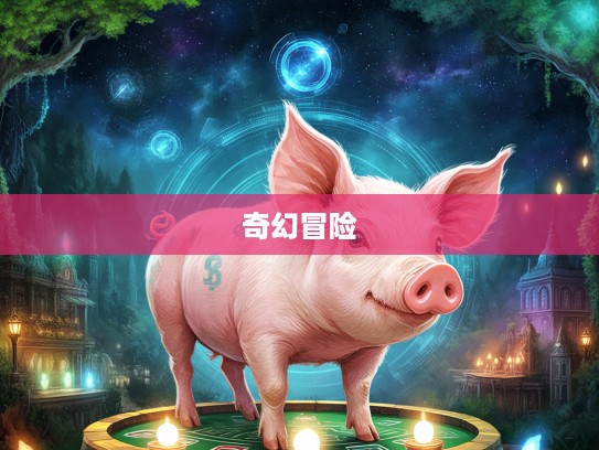 寻梦生肖猪，欲钱游戏奇遇，猪猪伙伴陪伴的奇幻冒险之旅