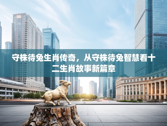 守株待兔生肖传奇，从守株待兔智慧看十二生肖故事新篇章