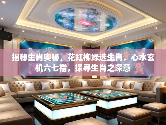 揭秘生肖奥秘,花红柳绿选生肖,心水玄机六七指,探寻生肖之深意 揭秘生肖奥秘,花红柳绿选生肖,心水玄机六七指,探寻生肖之深意