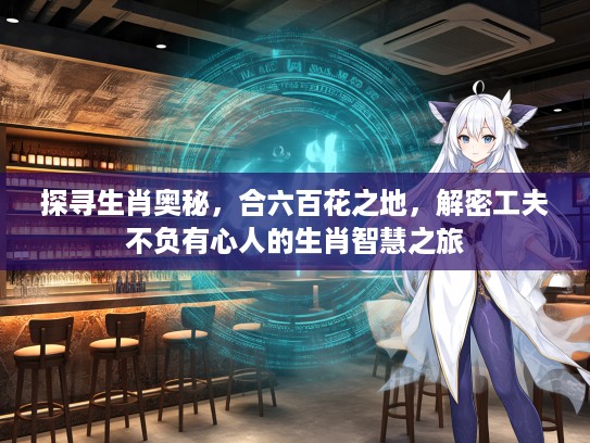 探寻生肖奥秘，合六百花之地，解密工夫不负有心人的生肖智慧之旅